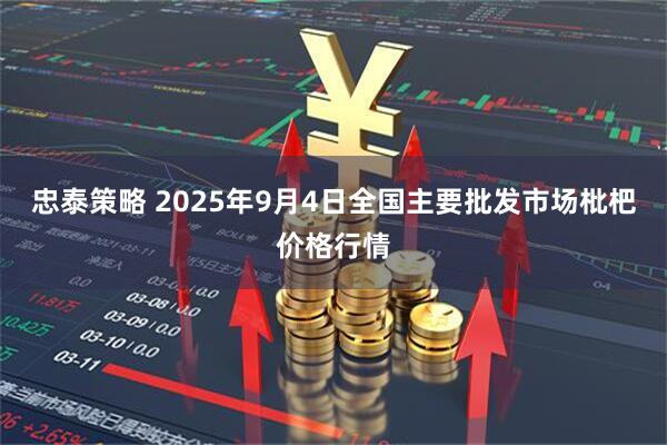 忠泰策略 2025年9月4日全国主要批发市场枇杷价格行情