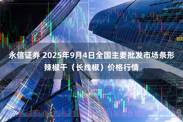 永信证券 2025年9月4日全国主要批发市场条形辣椒干（长线椒）价格行情
