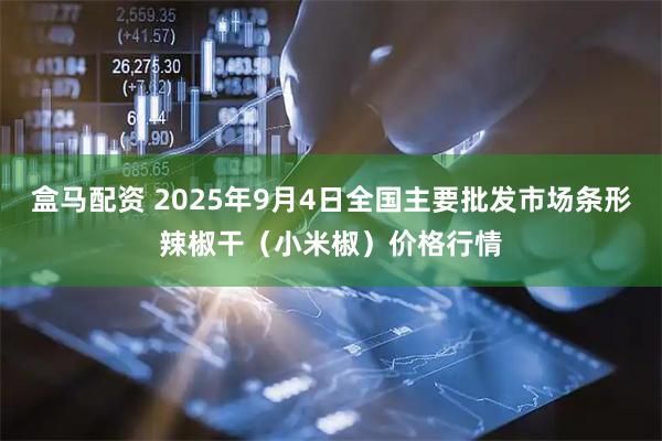 盒马配资 2025年9月4日全国主要批发市场条形辣椒干（小米椒）价格行情