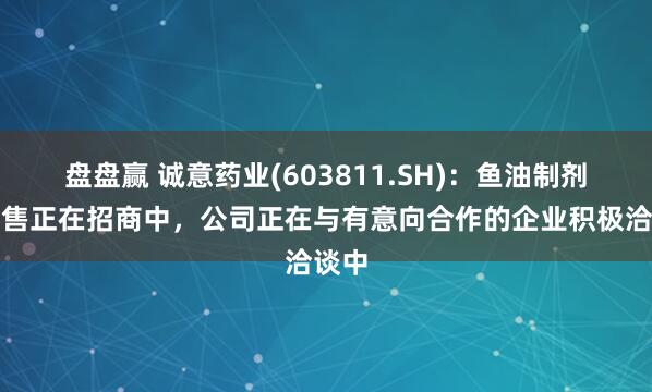 盘盘赢 诚意药业(603811.SH)：鱼油制剂的销售正在招商中，公司正在与有意向合作的企业积极洽谈中