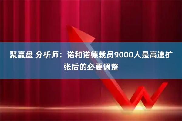聚赢盘 分析师：诺和诺德裁员9000人是高速扩张后的必要调整