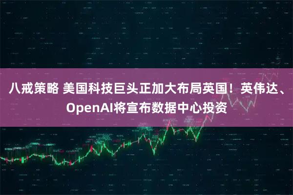 八戒策略 美国科技巨头正加大布局英国！英伟达、OpenAI将宣布数据中心投资