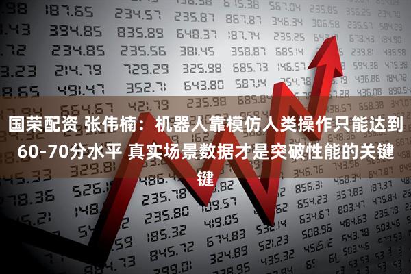 国荣配资 张伟楠：机器人靠模仿人类操作只能达到60-70分水平 真实场景数据才是突破性能的关键