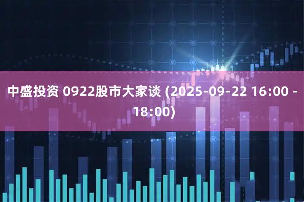 中盛投资 0922股市大家谈 (2025-09-22 16:00 - 18:00)