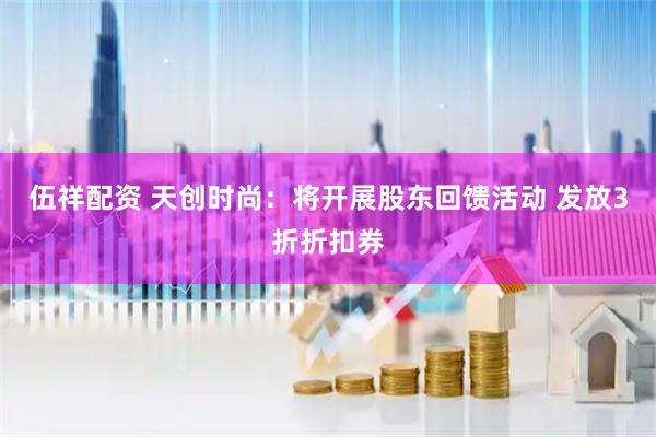 伍祥配资 天创时尚：将开展股东回馈活动 发放3折折扣券