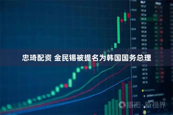 忠琦配资 金民锡被提名为韩国国务总理