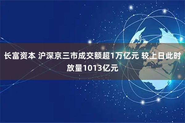 长富资本 沪深京三市成交额超1万亿元 较上日此时放量1013亿元