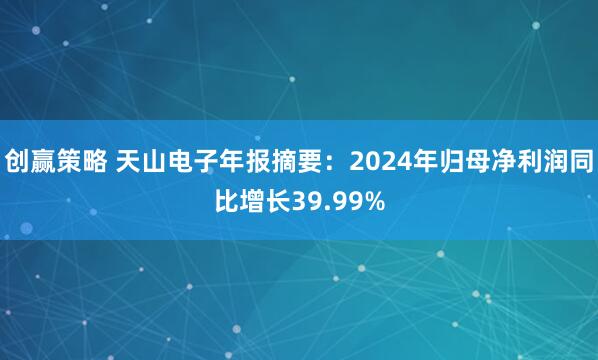 创赢策略 天山电子年报摘要：2024年归母净利润同比增长39.99%