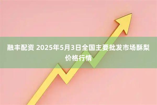 融丰配资 2025年5月3日全国主要批发市场酥梨价格行情