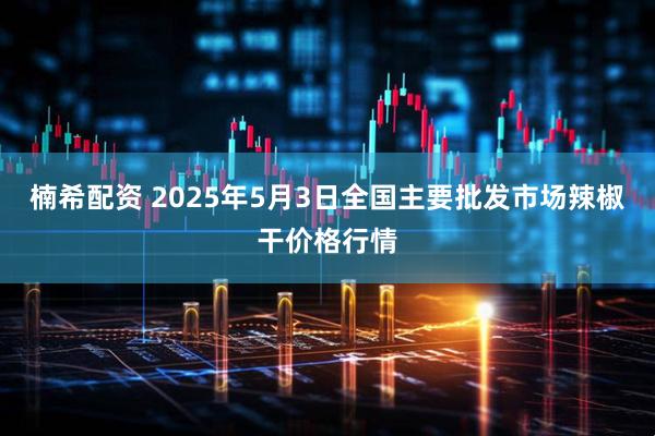楠希配资 2025年5月3日全国主要批发市场辣椒干价格行情