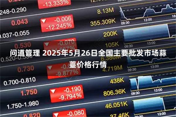 问道管理 2025年5月26日全国主要批发市场蒜薹价格行情