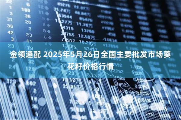 金领速配 2025年5月26日全国主要批发市场葵花籽价格行情