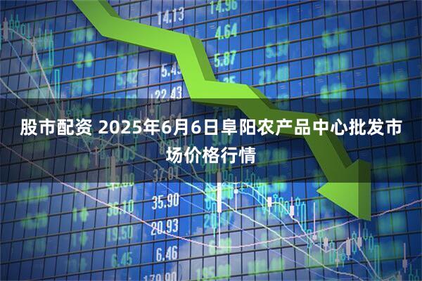 股市配资 2025年6月6日阜阳农产品中心批发市场价格行情