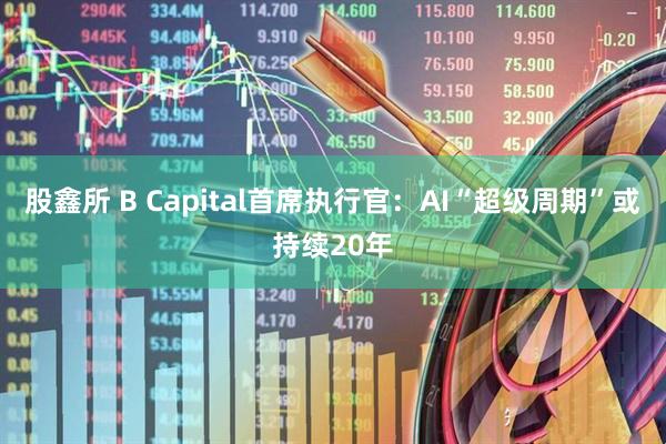 股鑫所 B Capital首席执行官：AI“超级周期”或持续20年