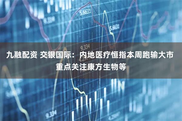 九融配资 交银国际：内地医疗恒指本周跑输大市 重点关注康方生物等