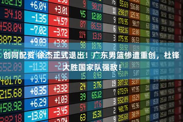 创同配资 徐杰正式退出！广东男篮惨遭重创，杜锋大胜国家队强敌！