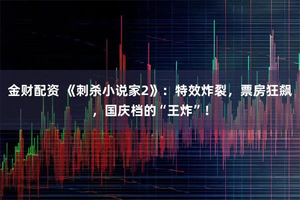 金财配资 《刺杀小说家2》：特效炸裂，票房狂飙，国庆档的“王炸”！