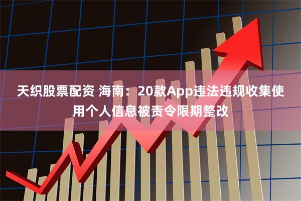 天织股票配资 海南：20款App违法违规收集使用个人信息被责令限期整改