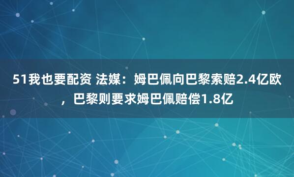 51我也要配资 法媒：姆巴佩向巴黎索赔2.4亿欧，巴黎则要求姆巴佩赔偿1.8亿