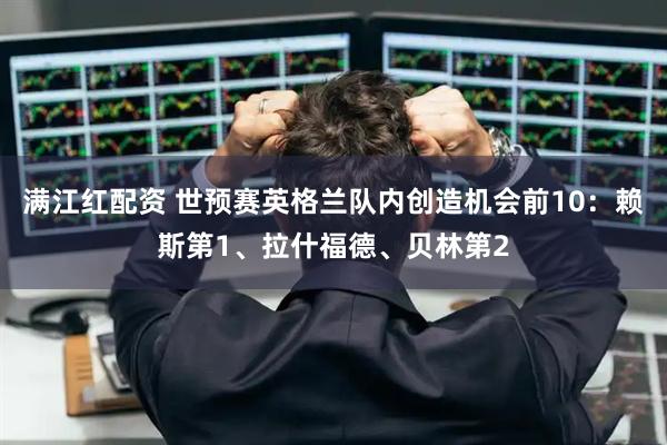满江红配资 世预赛英格兰队内创造机会前10：赖斯第1、拉什福德、贝林第2