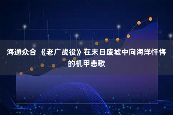 海通众合 《老广战役》在末日废墟中向海洋忏悔的机甲悲歌