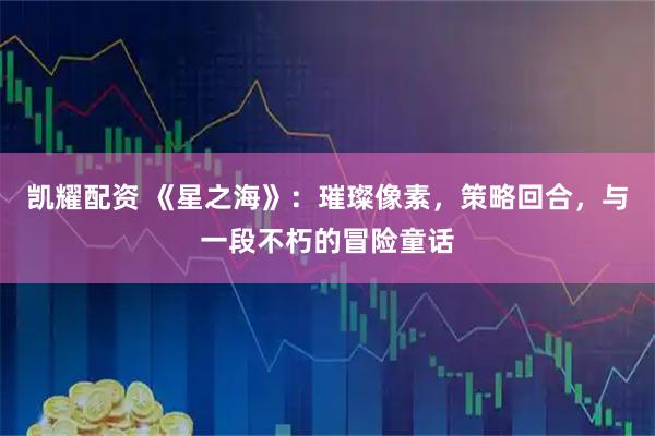 凯耀配资 《星之海》：璀璨像素，策略回合，与一段不朽的冒险童话