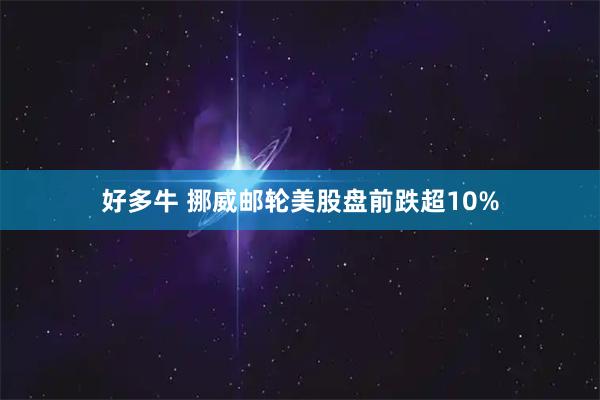好多牛 挪威邮轮美股盘前跌超10%