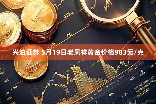 兴泊证券 5月19日老凤祥黄金价格983元/克