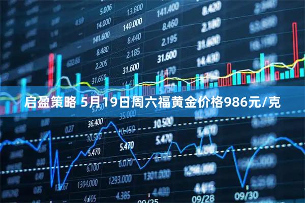 启盈策略 5月19日周六福黄金价格986元/克