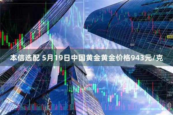 本信选配 5月19日中国黄金黄金价格943元/克