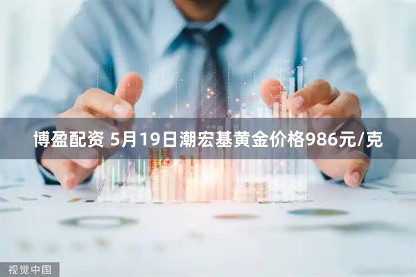 博盈配资 5月19日潮宏基黄金价格986元/克