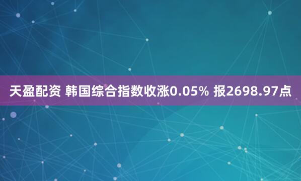天盈配资 韩国综合指数收涨0.05% 报2698.97点
