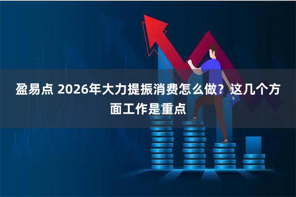 盈易点 2026年大力提振消费怎么做？这几个方面工作是重点