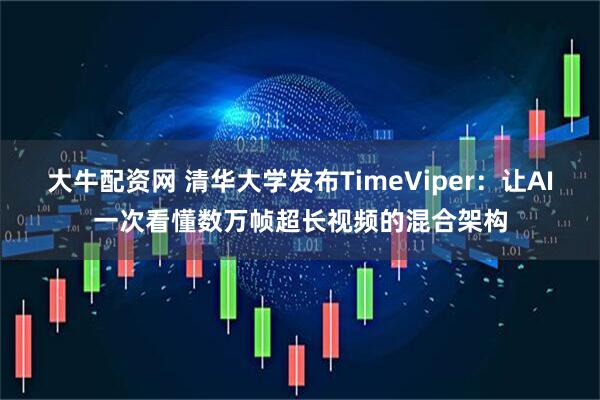 大牛配资网 清华大学发布TimeViper：让AI一次看懂数万帧超长视频的混合架构