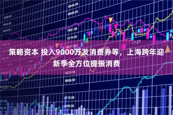 策略资本 投入9000万发消费券等，上海跨年迎新季全方位提振消费