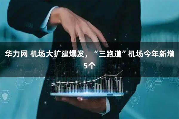 华力网 机场大扩建爆发，“三跑道”机场今年新增5个