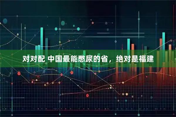 对对配 中国最能憋尿的省，绝对是福建