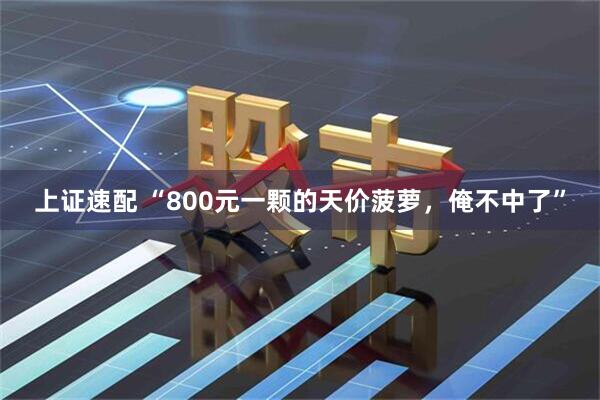上证速配 “800元一颗的天价菠萝，俺不中了”