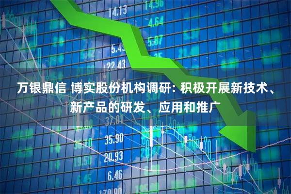 万银鼎信 博实股份机构调研: 积极开展新技术、新产品的研发、应用和推广