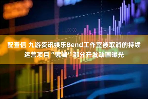 配查信 九游资讯娱乐Bend工作室被取消的持续运营项目“镜湖”部分开发动画曝光