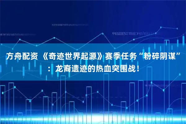 方舟配资 《奇迹世界起源》赛季任务“粉碎阴谋”：龙裔遗迹的热血突围战！