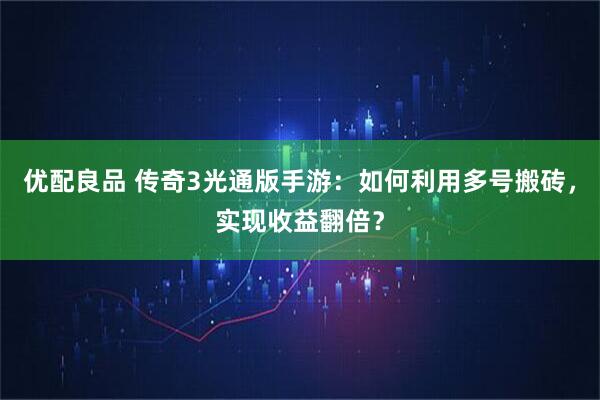 优配良品 传奇3光通版手游：如何利用多号搬砖，实现收益翻倍？