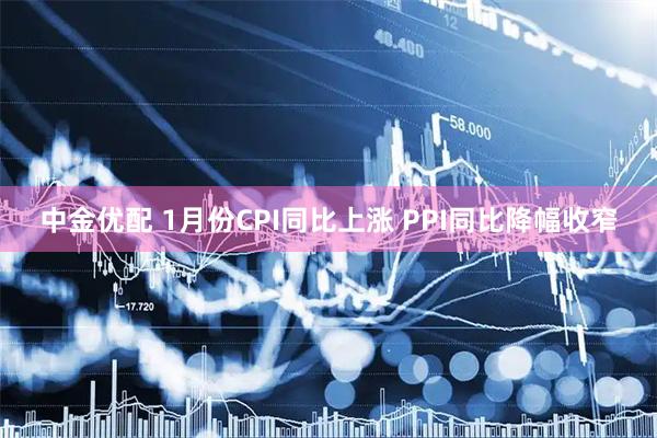 中金优配 1月份CPI同比上涨 PPI同比降幅收窄
