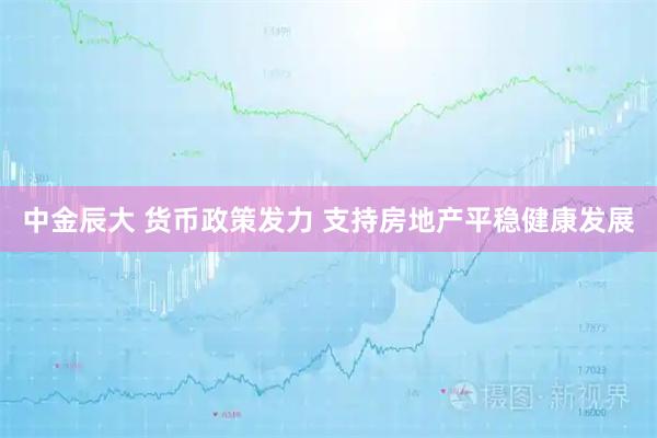 中金辰大 货币政策发力 支持房地产平稳健康发展