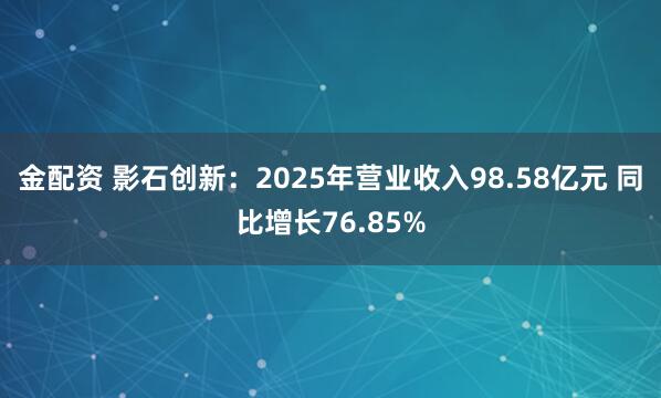 金配资 影石创新：2025年营业收入98.58亿元 同比增长76.85%