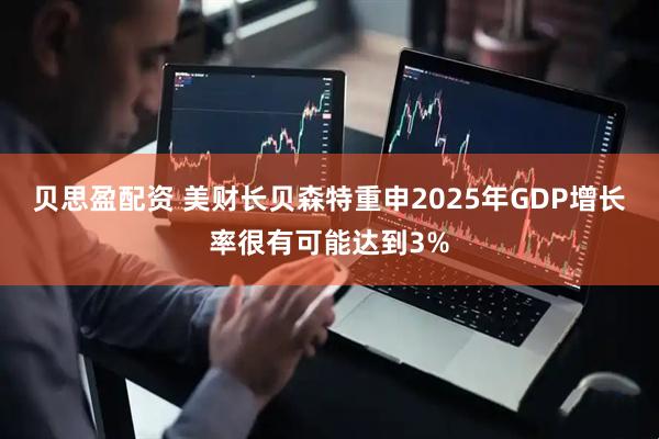 贝思盈配资 美财长贝森特重申2025年GDP增长率很有可能达到3%