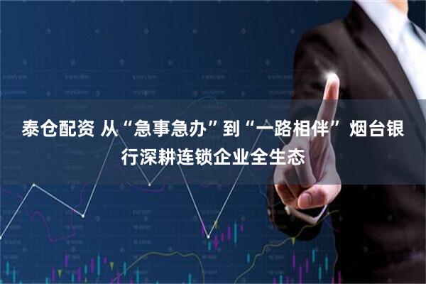 泰仓配资 从“急事急办”到“一路相伴” 烟台银行深耕连锁企业全生态