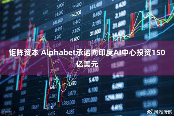 钜阵资本 Alphabet承诺向印度AI中心投资150亿美元
