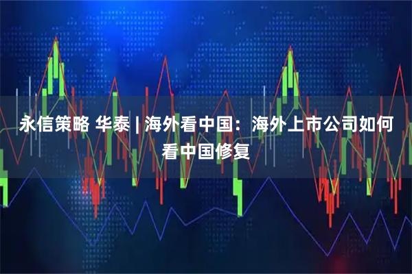永信策略 华泰 | 海外看中国:海外上市公司如何看中国修复