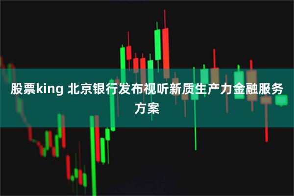 股票king 北京银行发布视听新质生产力金融服务方案